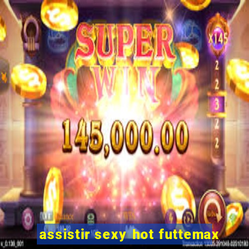 assistir sexy hot futtemax